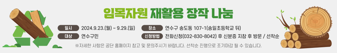 임목자원 재활용 장작 나눔
일시 : 2024.09.23(월)~09.29(일)
장소 : 연수구 송도동 107-1(송일초등학교 뒤)
대상 : 연수구민
신청방법: 전화신청(032-830-8042) 후 신분증 지참 후 방문 / 선착순
※자세한 사항은 공단 홈페이지 참고 및 문의주시기 바랍니다. 선착순 진행으로 조기마감 될 수 있습니다.