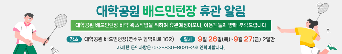 [대학공원 배드민턴장 휴관 알림]
대학공원 배드민턴장 바닥 왁스작업을 위하여 휴관예정이오니, 이용객들의 양해 부탁드립니다.
장소: 대학공원 배드민턴장(연수구 함박뫼로 162)
일시: 9월 26일(목)~9월 27(금) 2일간
자세한 문의사항은 032-830-8031~2로 연락바랍니다.